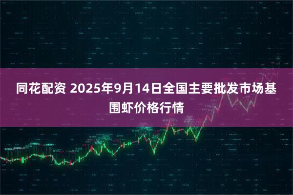 同花配资 2025年9月14日全国主要批发市场基围虾价格行情