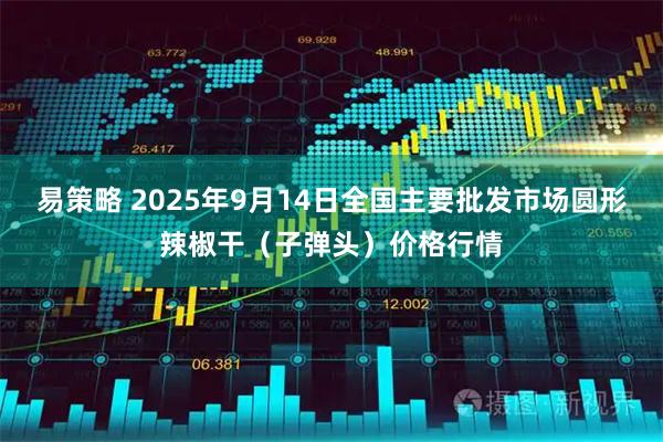 易策略 2025年9月14日全国主要批发市场圆形辣椒干（子弹头）价格行情