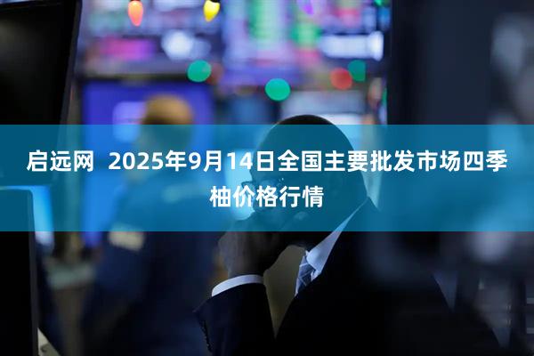 启远网  2025年9月14日全国主要批发市场四季柚价格行情