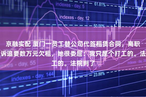 京融实配 厦门一员工替公司代签租赁合同，离职后被起诉追要数万元欠租，她很委屈：我只是个打工的。法院判了