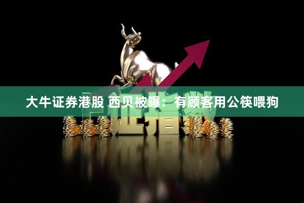 大牛证券港股 西贝被曝：有顾客用公筷喂狗