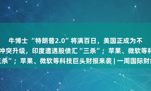 牛博士 “特朗普2.0”将满百日，美国正成为不安全的投资之地；地缘冲突升级，印度遭遇股债汇“三杀”；苹果、微软等科技巨头财报来袭 | 一周国际财经