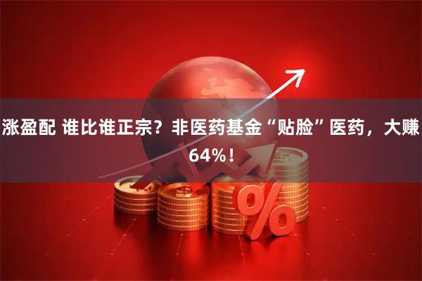 涨盈配 谁比谁正宗？非医药基金“贴脸”医药，大赚64%！