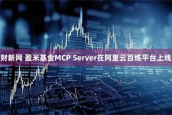 财新网 盈米基金MCP Server在阿里云百炼平台上线