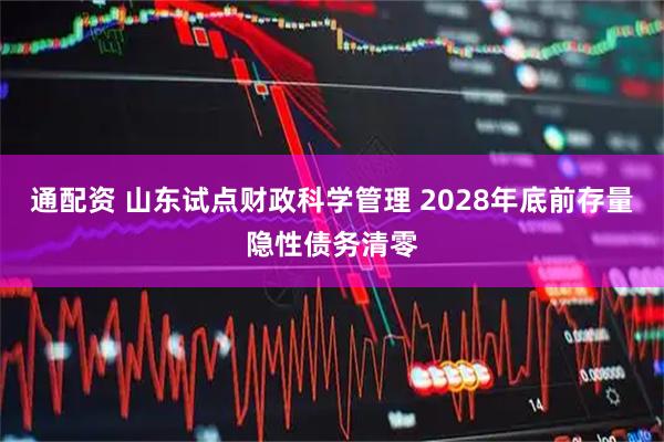 通配资 山东试点财政科学管理 2028年底前存量隐性债务清零
