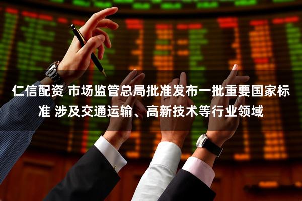 仁信配资 市场监管总局批准发布一批重要国家标准 涉及交通运输、高新技术等行业领域