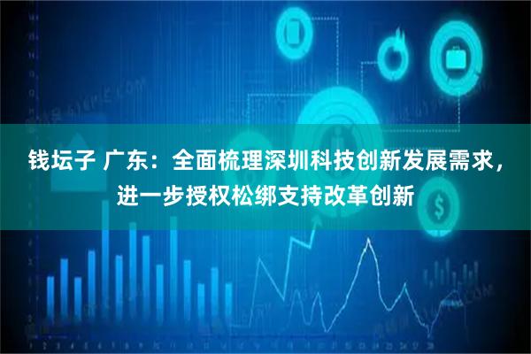 钱坛子 广东：全面梳理深圳科技创新发展需求，进一步授权松绑支持改革创新