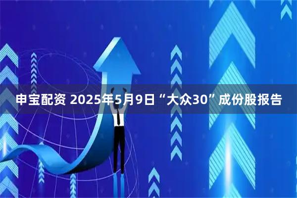 申宝配资 2025年5月9日“大众30”成份股报告
