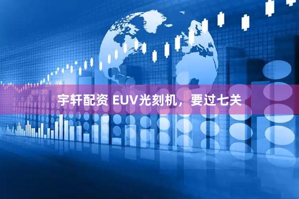宇轩配资 EUV光刻机，要过七关