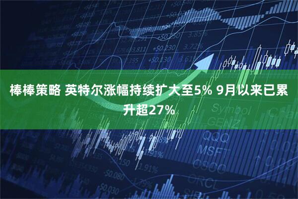 棒棒策略 英特尔涨幅持续扩大至5% 9月以来已累升超27%