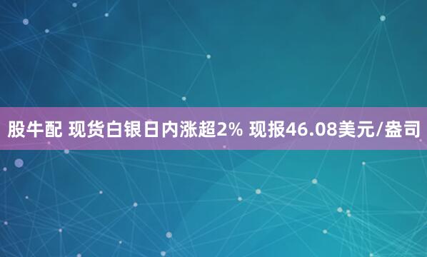 股牛配 现货白银日内涨超2% 现报46.08美元/盎司