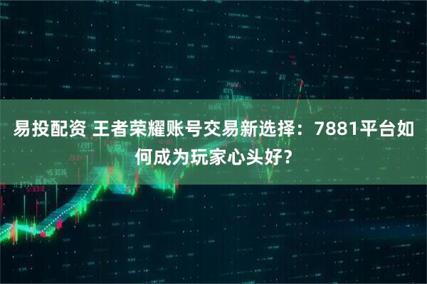 易投配资 王者荣耀账号交易新选择：7881平台如何成为玩家心头好？