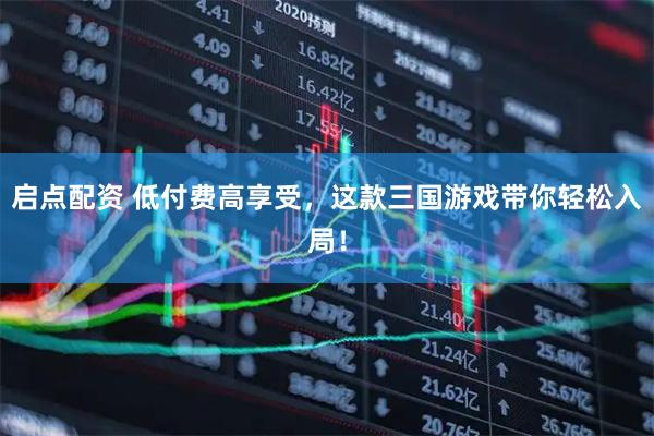 启点配资 低付费高享受，这款三国游戏带你轻松入局！