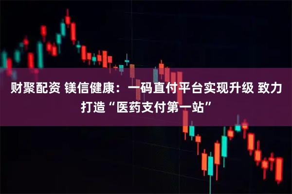 财聚配资 镁信健康：一码直付平台实现升级 致力打造“医药支付第一站”