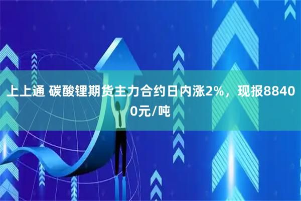 上上通 碳酸锂期货主力合约日内涨2%，现报88400元/吨