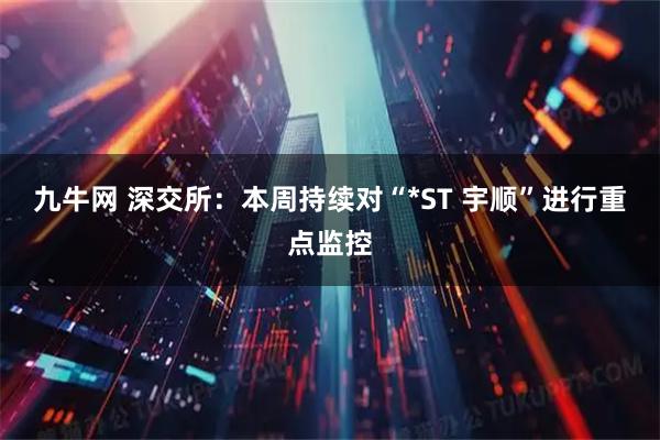 九牛网 深交所：本周持续对“*ST 宇顺”进行重点监控
