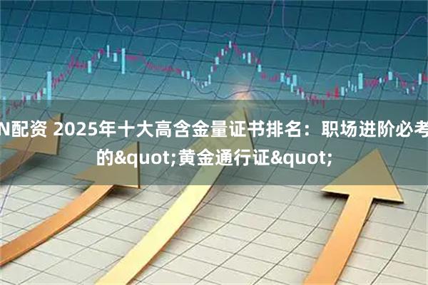 N配资 2025年十大高含金量证书排名：职场进阶必考的&quot;黄金通行证&quot;