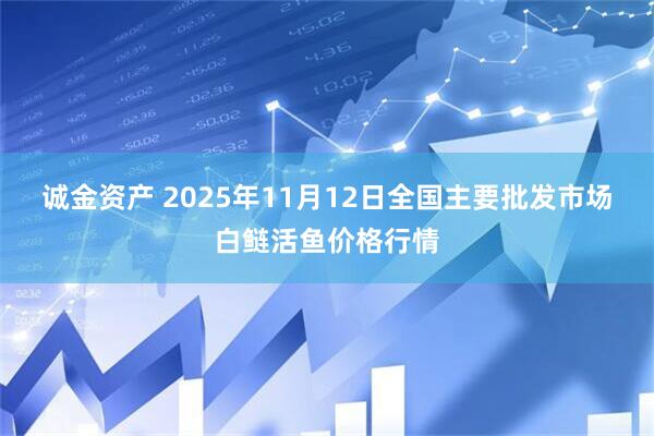 诚金资产 2025年11月12日全国主要批发市场白鲢活鱼价格行情