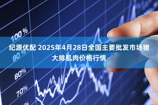 纪源优配 2025年4月28日全国主要批发市场猪大排肌肉价格行情