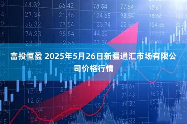 富投恒盈 2025年5月26日新疆通汇市场有限公司价格行情