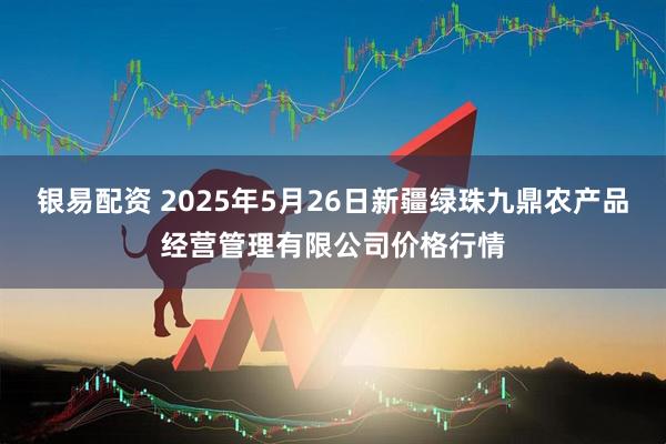 银易配资 2025年5月26日新疆绿珠九鼎农产品经营管理有限公司价格行情