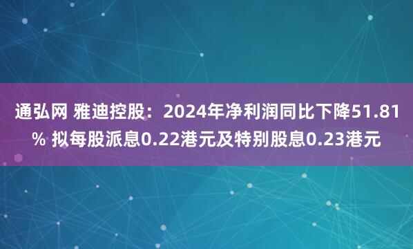 通弘网 雅迪控股：2024年净利润同比下降51.81% 拟每股派息0.22港元及特别股息0.23港元