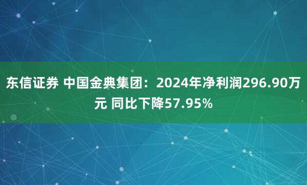 东信证券 中国金典集团：2024年净利润296.90万元 同比下降57.95%
