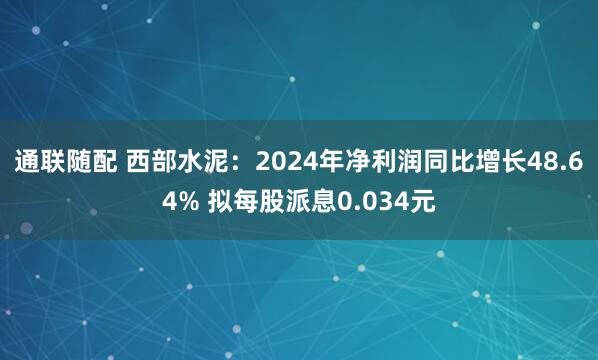 通联随配 西部水泥：2024年净利润同比增长48.64% 拟每股派息0.034元