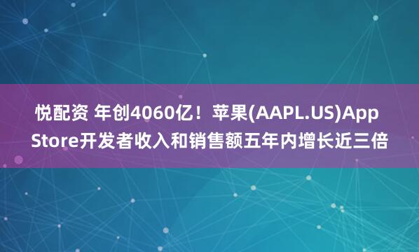 悦配资 年创4060亿！苹果(AAPL.US)App Store开发者收入和销售额五年内增长近三倍