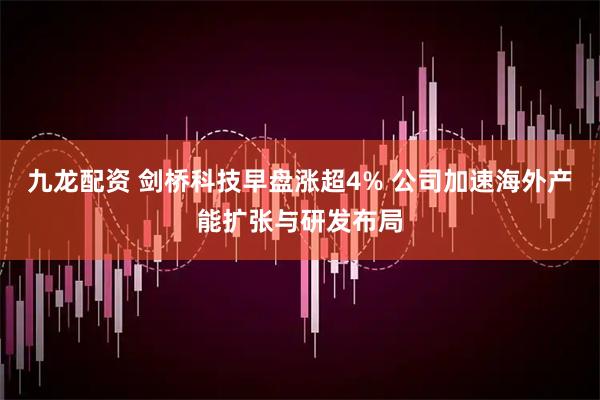 九龙配资 剑桥科技早盘涨超4% 公司加速海外产能扩张与研发布局