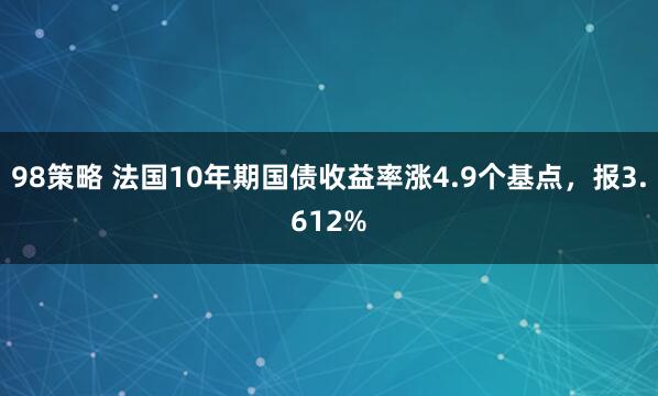 98策略 法国10年期国债收益率涨4.9个基点，报3.612%