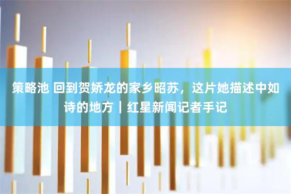 策略池 回到贺娇龙的家乡昭苏，这片她描述中如诗的地方｜红星新闻记者手记