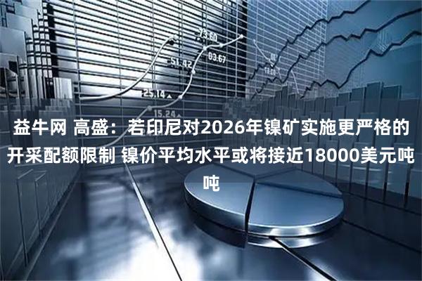 益牛网 高盛：若印尼对2026年镍矿实施更严格的开采配额限制 镍价平均水平或将接近18000美元吨