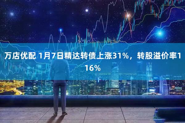 万店优配 1月7日精达转债上涨31%，转股溢价率116%