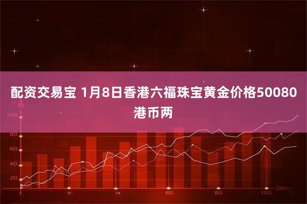 配资交易宝 1月8日香港六福珠宝黄金价格50080港币两