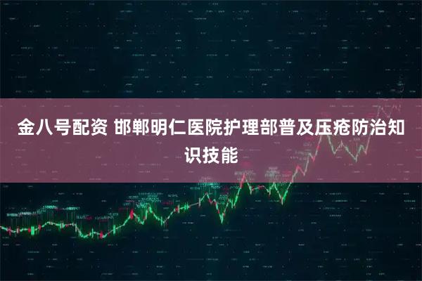 金八号配资 邯郸明仁医院护理部普及压疮防治知识技能