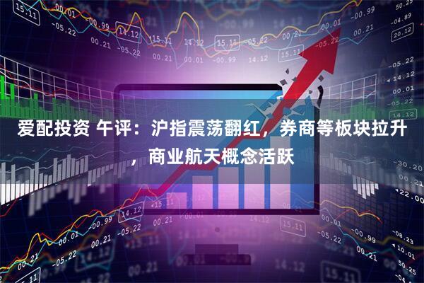 爱配投资 午评：沪指震荡翻红，券商等板块拉升，商业航天概念活跃