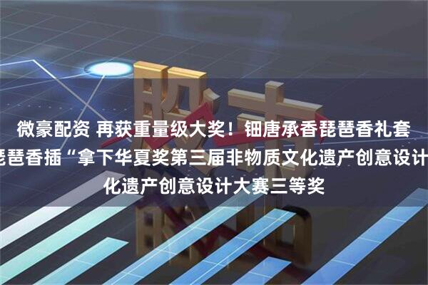 微豪配资 再获重量级大奖！钿唐承香琵琶香礼套装·紫光檀琵琶香插“拿下华夏奖第三届非物质文化遗产创意设计大赛三等奖