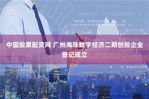 中国股票配资网 广州海珠数字经济二期创投企业登记成立