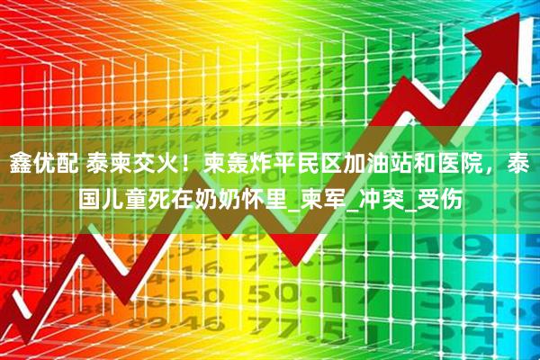 鑫优配 泰柬交火！柬轰炸平民区加油站和医院，泰国儿童死在奶奶怀里_柬军_冲突_受伤