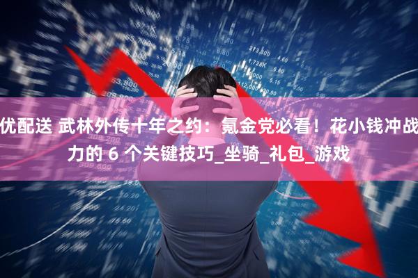 优配送 武林外传十年之约：氪金党必看！花小钱冲战力的 6 个关键技巧_坐骑_礼包_游戏