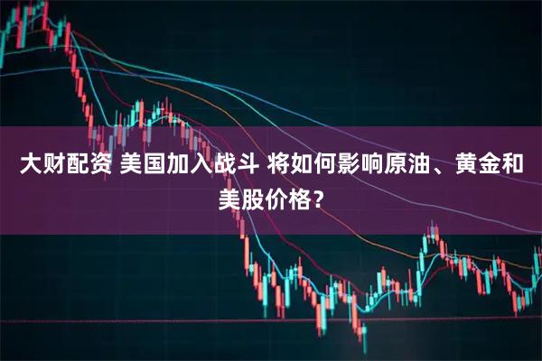 大财配资 美国加入战斗 将如何影响原油、黄金和美股价格？