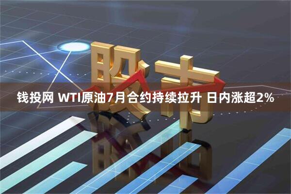 钱投网 WTI原油7月合约持续拉升 日内涨超2%