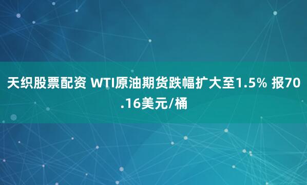 天织股票配资 WTI原油期货跌幅扩大至1.5% 报70.16美元/桶